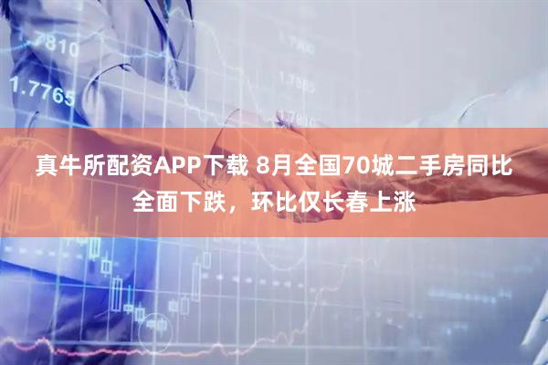 真牛所配资APP下载 8月全国70城二手房同比全面下跌，环比仅长春上涨