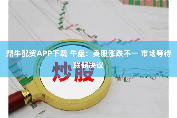 鼎牛配资APP下载 午盘：美股涨跌不一 市场等待联储决议