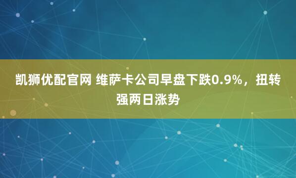 凯狮优配官网 维萨卡公司早盘下跌0.9%，扭转强两日涨势