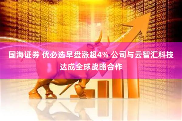 国海证券 优必选早盘涨超4% 公司与云智汇科技达成全球战略合作