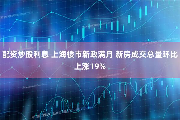 配资炒股利息 上海楼市新政满月 新房成交总量环比上涨19%