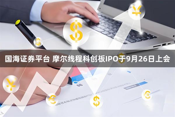 国海证券平台 摩尔线程科创板IPO于9月26日上会