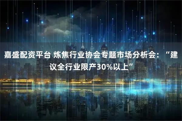 嘉盛配资平台 炼焦行业协会专题市场分析会：“建议全行业限产30%以上”