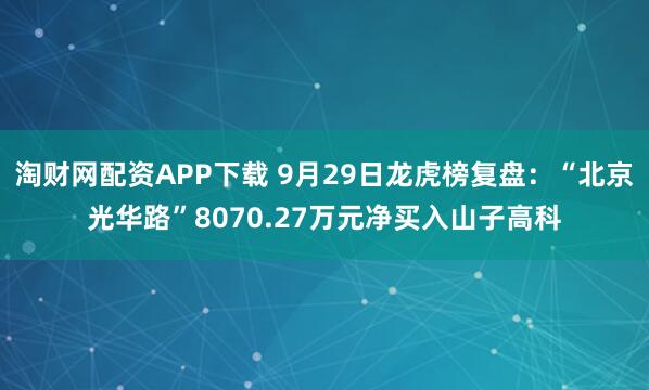 淘财网配资APP下载 9月29日龙虎榜复盘：“北京光华路”8070.27万元净买入山子高科