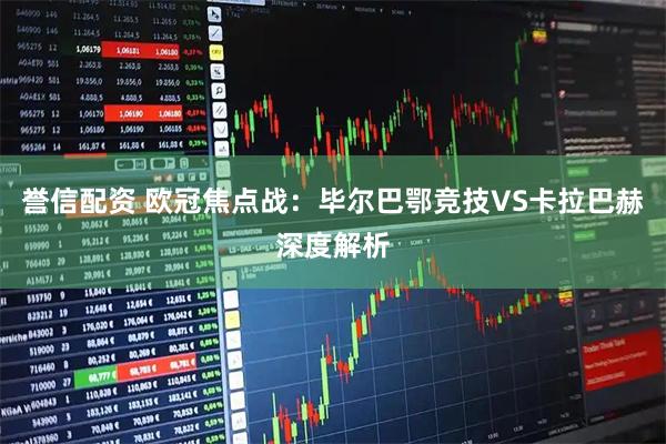 誉信配资 欧冠焦点战:毕尔巴鄂竞技VS卡拉巴赫深度解析