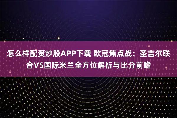 怎么样配资炒股APP下载 欧冠焦点战:圣吉尔联合VS国际米兰全方位解析与比分前瞻