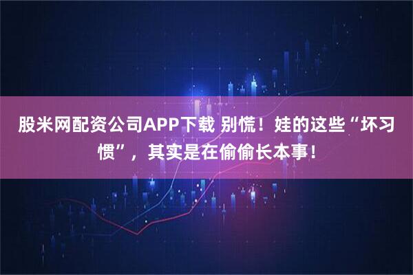 股米网配资公司APP下载 别慌!娃的这些“坏习惯”,其实是在偷偷长本事!