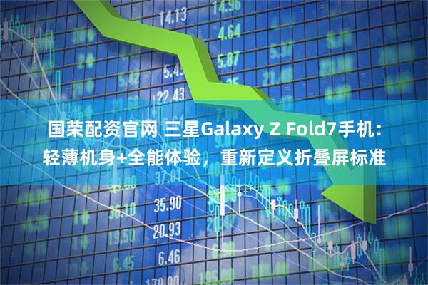 国荣配资官网 三星Galaxy Z Fold7手机:轻薄机身+全能体验,重新定义折叠屏标准
