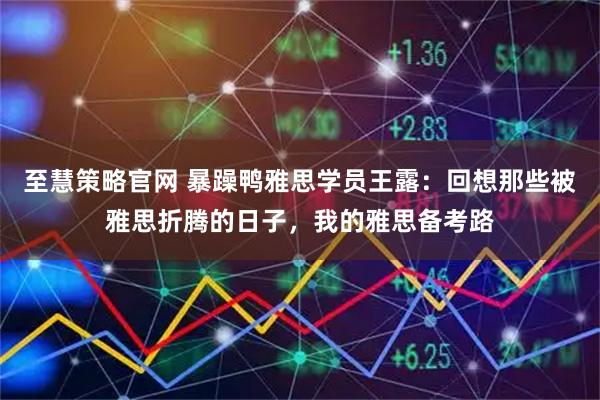 至慧策略官网 暴躁鸭雅思学员王露：回想那些被雅思折腾的日子，我的雅思备考路