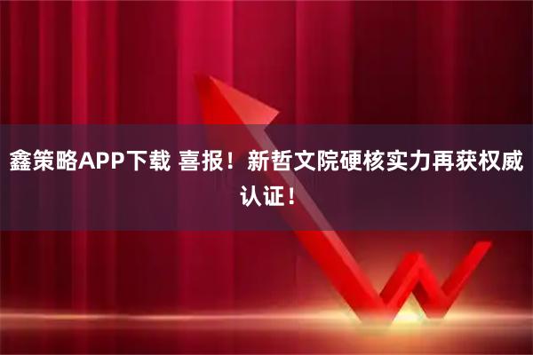 鑫策略APP下载 喜报！新哲文院硬核实力再获权威认证！