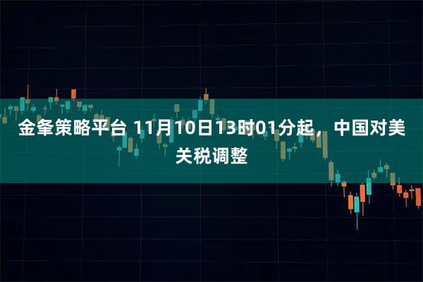 金夆策略平台 11月10日13时01分起，中国对美关税调整
