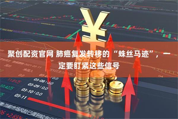 聚创配资官网 肺癌复发转移的 “蛛丝马迹”,一定要盯紧这些信号