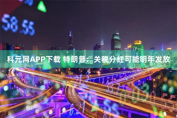科元网APP下载 特朗普：关税分红可能明年发放
