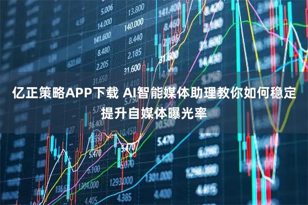亿正策略APP下载 AI智能媒体助理教你如何稳定提升自媒体曝光率
