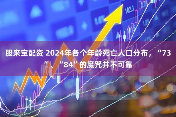 股来宝配资 2024年各个年龄死亡人口分布，“73”、“84”的魔咒并不可靠