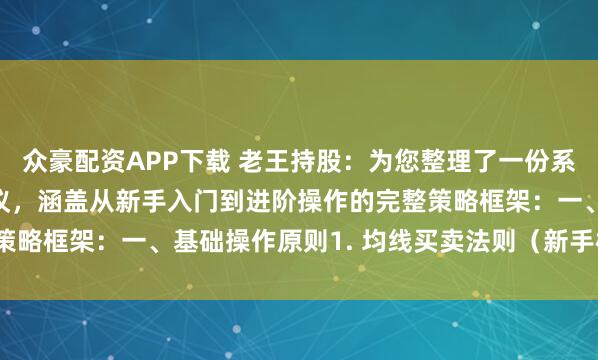 众豪配资APP下载 老王持股：为您整理了一份系统化的股票投资实战建议，涵盖从新手入门到进阶操作的完整策略框架：一、基础操作原则1. 均线买卖法则（新手核心工具）