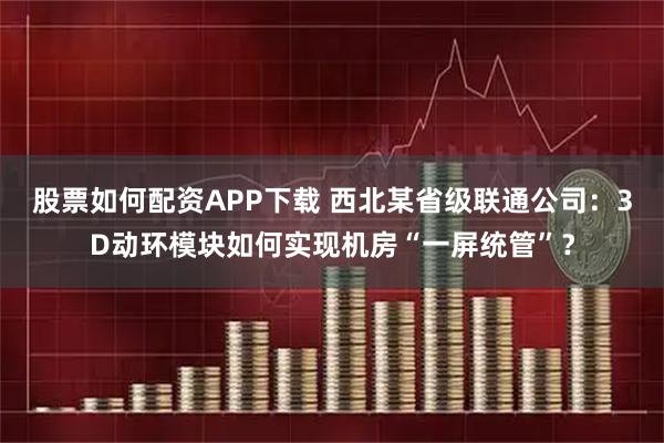 股票如何配资APP下载 西北某省级联通公司：3D动环模块如何实现机房“一屏统管”？