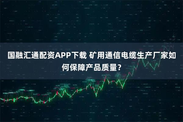 国融汇通配资APP下载 矿用通信电缆生产厂家如何保障产品质量？