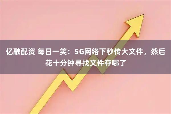 亿融配资 每日一笑：5G网络下秒传大文件，然后花十分钟寻找文件存哪了