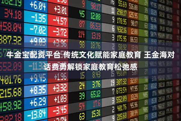 牛金宝配资平台 传统文化赋能家庭教育 王金海对话费勇解锁家庭教育松弛感