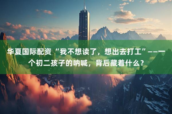 华夏国际配资 “我不想读了，想出去打工”——一个初二孩子的呐喊，背后藏着什么？