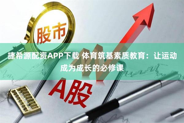 捷希源配资APP下载 体育筑基素质教育:让运动成为成长的必修课