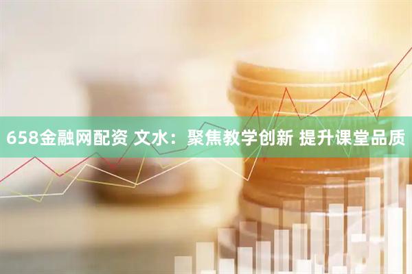 658金融网配资 文水：聚焦教学创新 提升课堂品质