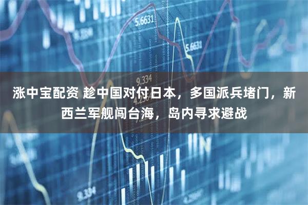 涨中宝配资 趁中国对付日本，多国派兵堵门，新西兰军舰闯台海，岛内寻求避战