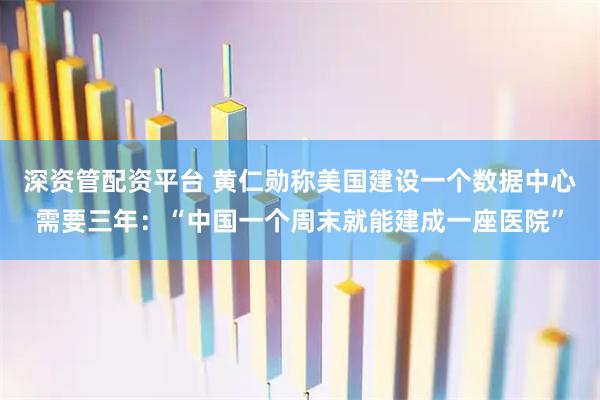 深资管配资平台 黄仁勋称美国建设一个数据中心需要三年：“中国一个周末就能建成一座医院”