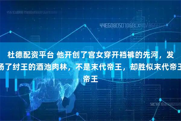 杜德配资平台 他开创了宫女穿开裆裤的先河,发扬了纣王的酒池肉林,不是末代帝王,却胜似末代帝王
