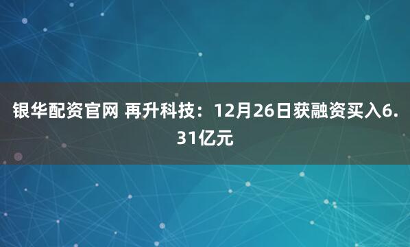 银华配资官网 再升科技：12月26日获融资买入6.31亿元