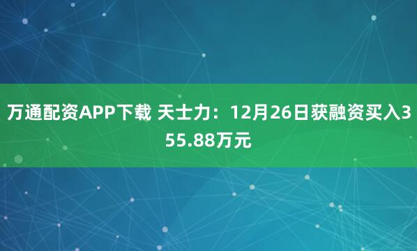 万通配资APP下载 天士力：12月26日获融资买入355.88万元