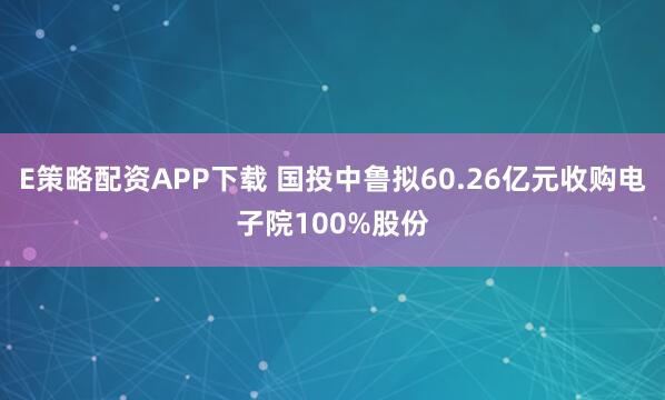 E策略配资APP下载 国投中鲁拟60.26亿元收购电子院100%股份