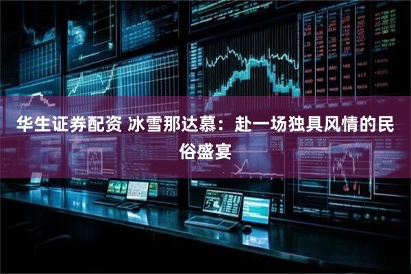 华生证券配资 冰雪那达慕：赴一场独具风情的民俗盛宴