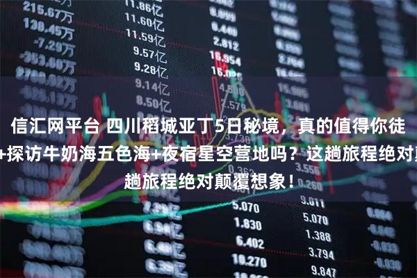 信汇网平台 四川稻城亚丁5日秘境，真的值得你徒步三神山+探访牛奶海五色海+夜宿星空营地吗？这趟旅程绝对颠覆想象！
