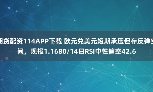 期货配资114APP下载 欧元兑美元短期承压但存反弹空间，现报1.1680/14日RSI中性偏空42.6