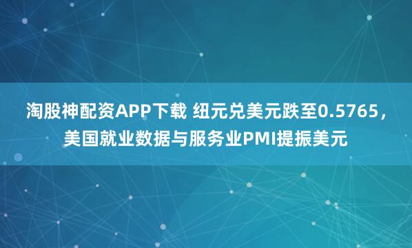 淘股神配资APP下载 纽元兑美元跌至0.5765，美国就业数据与服务业PMI提振美元