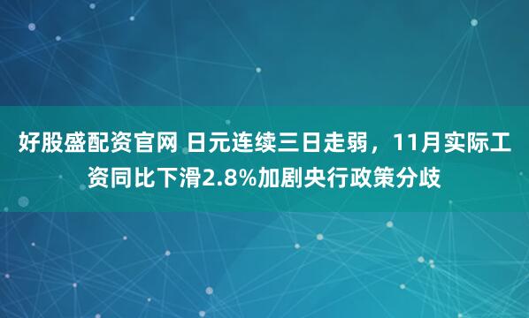 好股盛配资官网 日元连续三日走弱，11月实际工资同比下滑2.8%加剧央行政策分歧