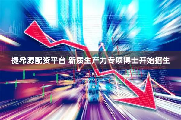 捷希源配资平台 新质生产力专项博士开始招生