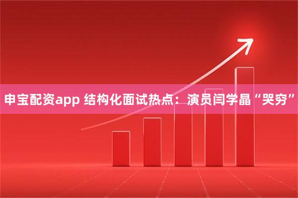 申宝配资app 结构化面试热点：演员闫学晶“哭穷”