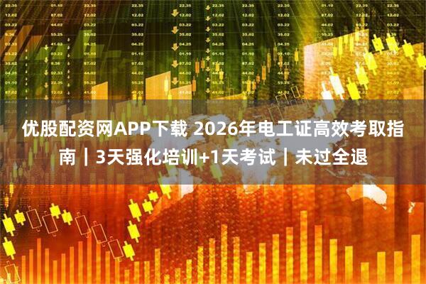 优股配资网APP下载 2026年电工证高效考取指南｜3天强化培训+1天考试｜未过全退