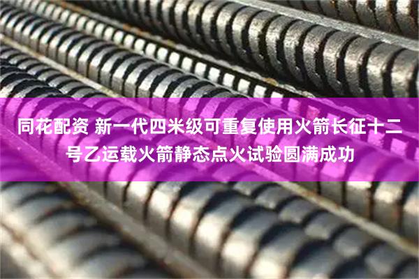 同花配资 新一代四米级可重复使用火箭长征十二号乙运载火箭静态点火试验圆满成功