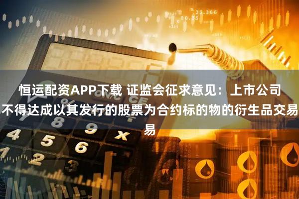 恒运配资APP下载 证监会征求意见：上市公司不得达成以其发行的股票为合约标的物的衍生品交易