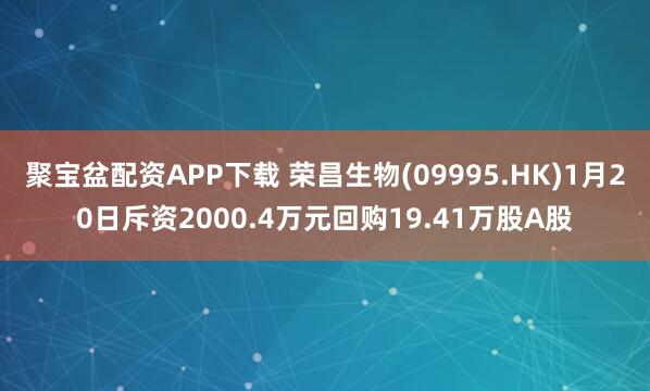 聚宝盆配资APP下载 荣昌生物(09995.HK)1月20日斥资2000.4万元回购19.41万股A股