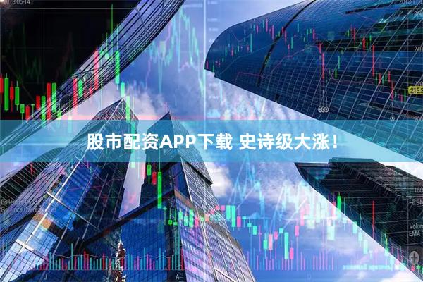 股市配资APP下载 史诗级大涨！