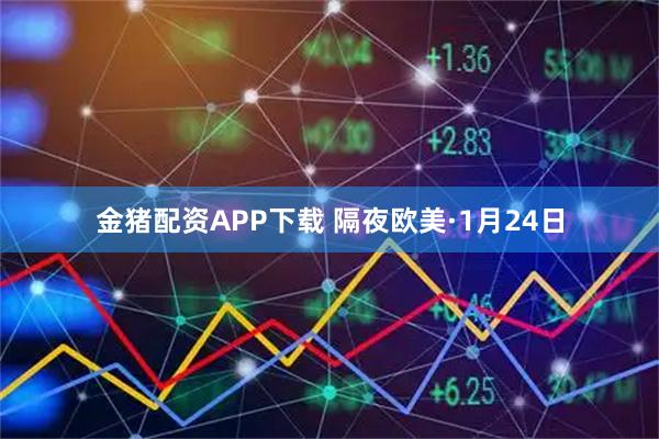 金猪配资APP下载 隔夜欧美·1月24日