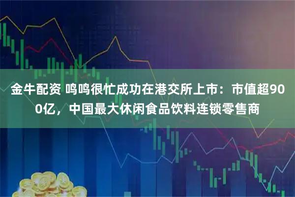 金牛配资 鸣鸣很忙成功在港交所上市：市值超900亿，中国最大休闲食品饮料连锁零售商