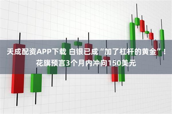 天成配资APP下载 白银已成“加了杠杆的黄金”！花旗预言3个月内冲向150美元