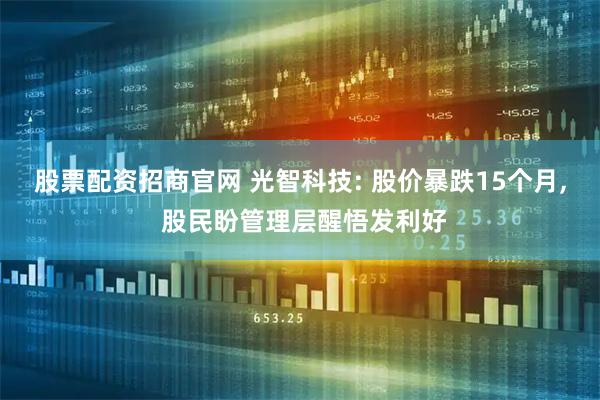 股票配资招商官网 光智科技: 股价暴跌15个月, 股民盼管理层醒悟发利好