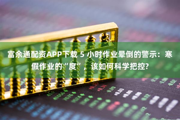 富余通配资APP下载 5 小时作业晕倒的警示：寒假作业的“度”，该如何科学把控?